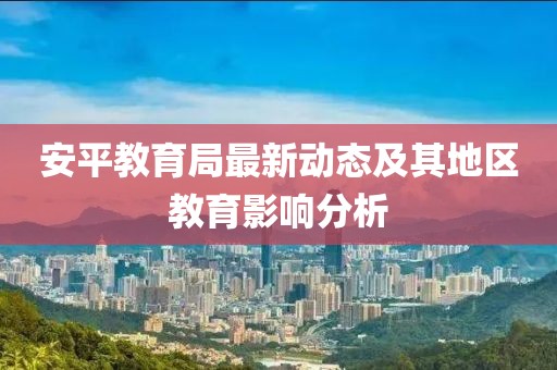 安平教育局最新動態(tài)及其地區(qū)教育影響分析