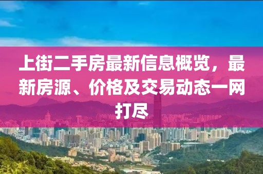 上街二手房最新信息概覽，最新房源、價(jià)格及交易動(dòng)態(tài)一網(wǎng)打盡