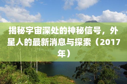 揭秘宇宙深處的神秘信號，外星人的最新消息與探索（2017年）