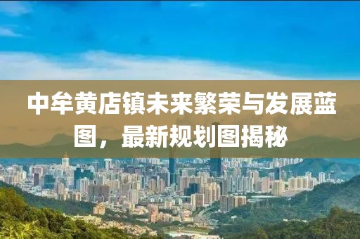 中牟黃店鎮(zhèn)未來(lái)繁榮與發(fā)展藍(lán)圖，最新規(guī)劃圖揭秘