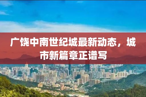 廣饒中南世紀(jì)城最新動(dòng)態(tài)，城市新篇章正譜寫