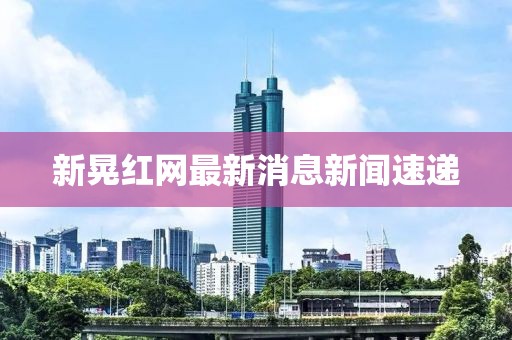 新晃紅網(wǎng)最新消息新聞速遞