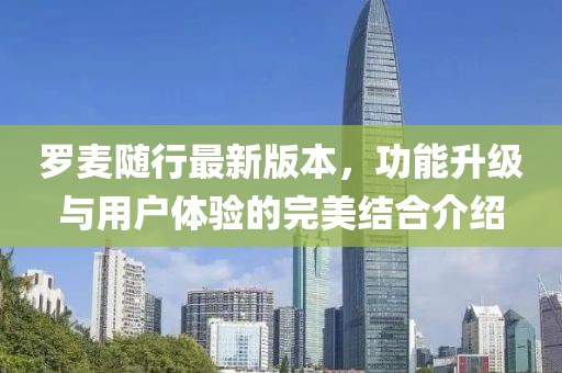 羅麥隨行最新版本，功能升級(jí)與用戶體驗(yàn)的完美結(jié)合介紹