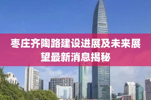 棗莊齊陶路建設進展及未來展望最新消息揭秘
