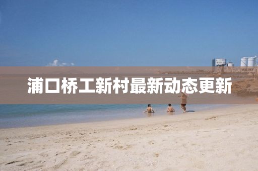 浦口橋工新村最新動態(tài)更新