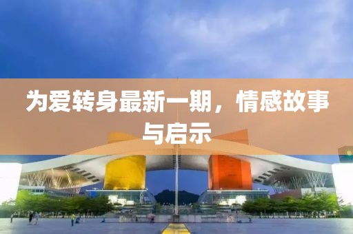 為愛轉(zhuǎn)身最新一期，情感故事與啟示