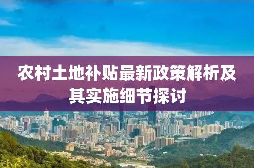 農(nóng)村土地補(bǔ)貼最新政策解析及其實(shí)施細(xì)節(jié)探討