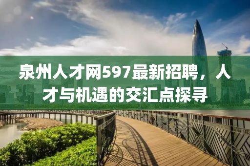 泉州人才網(wǎng)597最新招聘，人才與機(jī)遇的交匯點(diǎn)探尋