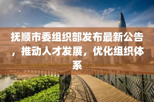 撫順市委組織部發(fā)布最新公告，推動人才發(fā)展，優(yōu)化組織體系