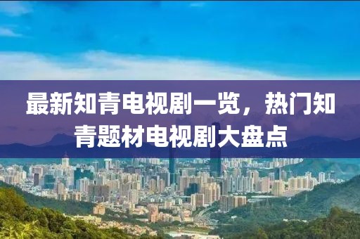 最新知青電視劇一覽，熱門知青題材電視劇大盤點(diǎn)