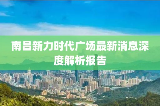 南昌新力時(shí)代廣場(chǎng)最新消息深度解析報(bào)告