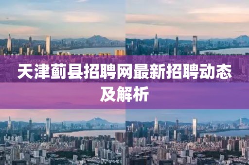 天津薊縣招聘網(wǎng)最新招聘動(dòng)態(tài)及解析