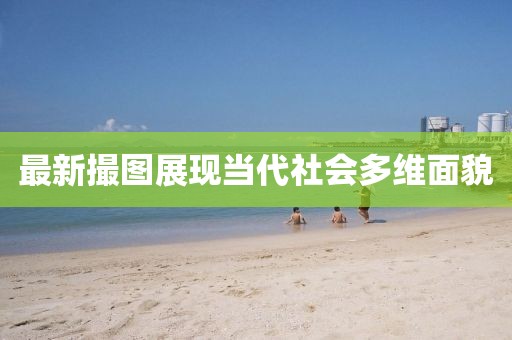 最新撮圖展現(xiàn)當(dāng)代社會(huì)多維面貌