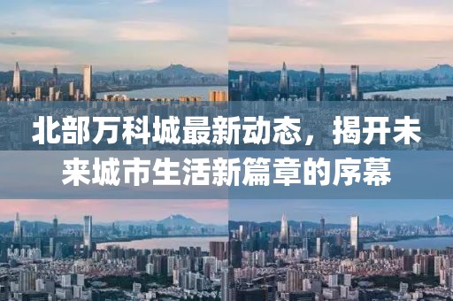 北部萬科城最新動(dòng)態(tài)，揭開未來城市生活新篇章的序幕