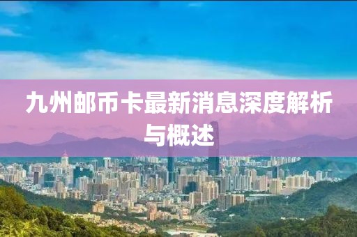 九州郵幣卡最新消息深度解析與概述