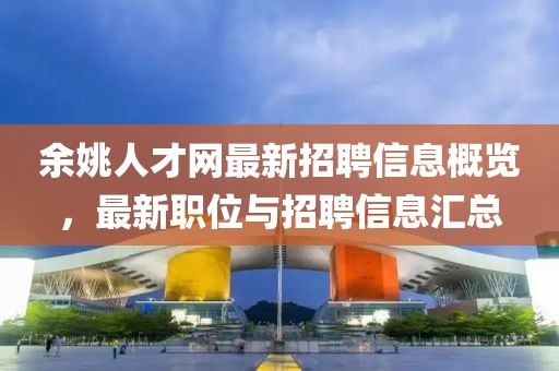 余姚人才網(wǎng)最新招聘信息概覽，最新職位與招聘信息匯總