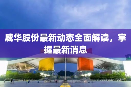 威華股份最新動態(tài)全面解讀，掌握最新消息