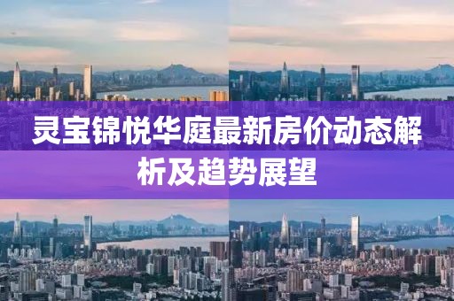 靈寶錦悅?cè)A庭最新房價動態(tài)解析及趨勢展望