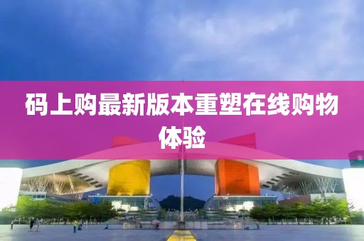 碼上購(gòu)最新版本重塑在線購(gòu)物體驗(yàn)