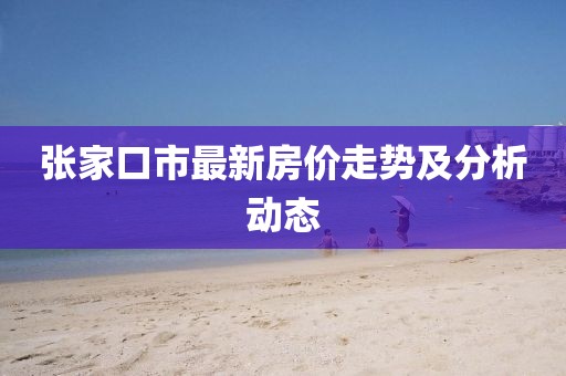 張家口市最新房?jī)r(jià)走勢(shì)及分析動(dòng)態(tài)