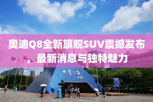 奧迪Q8全新旗艦SUV震撼發(fā)布，最新消息與獨(dú)特魅力