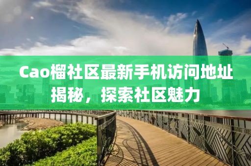 Cao榴社區(qū)最新手機(jī)訪問(wèn)地址揭秘，探索社區(qū)魅力