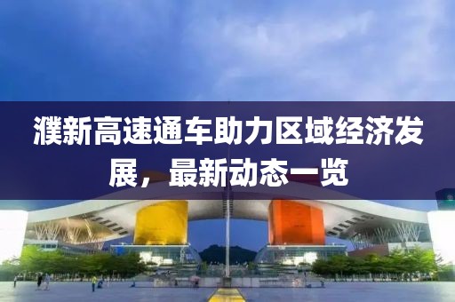 濮新高速通車助力區(qū)域經(jīng)濟(jì)發(fā)展，最新動(dòng)態(tài)一覽