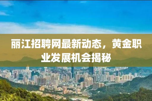 麗江招聘網(wǎng)最新動(dòng)態(tài)，黃金職業(yè)發(fā)展機(jī)會(huì)揭秘