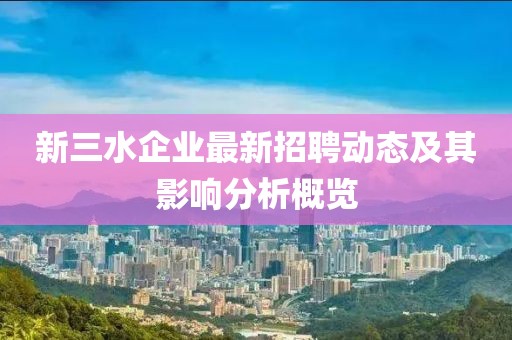 新三水企業(yè)最新招聘動態(tài)及其影響分析概覽