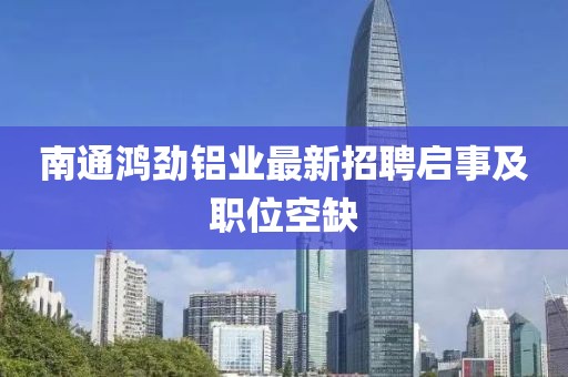 南通鴻勁鋁業(yè)最新招聘啟事及職位空缺