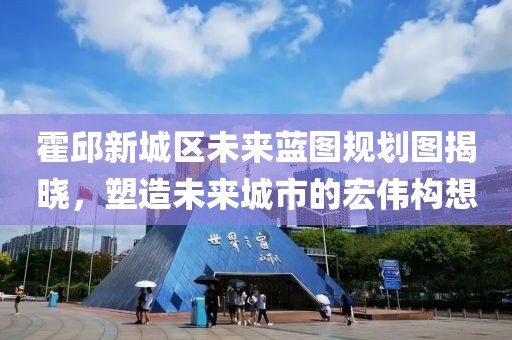 霍邱新城區(qū)未來藍(lán)圖規(guī)劃圖揭曉，塑造未來城市的宏偉構(gòu)想