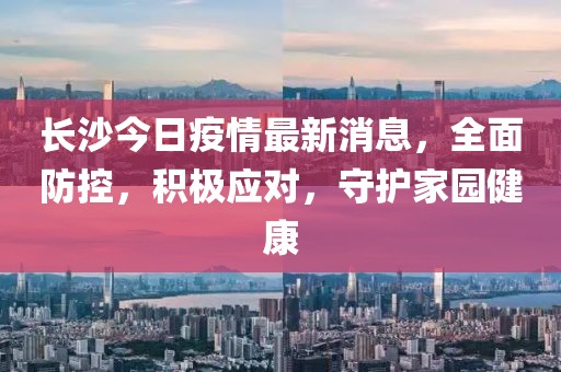 長沙今日疫情最新消息，全面防控，積極應(yīng)對，守護家園健康