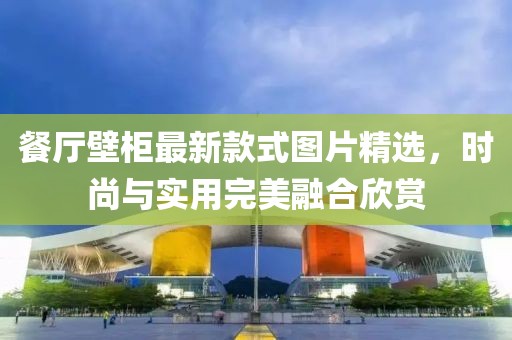 餐廳壁柜最新款式圖片精選，時尚與實(shí)用完美融合欣賞