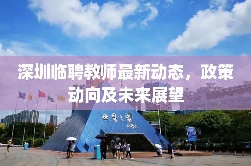 深圳臨聘教師最新動(dòng)態(tài)，政策動(dòng)向及未來(lái)展望