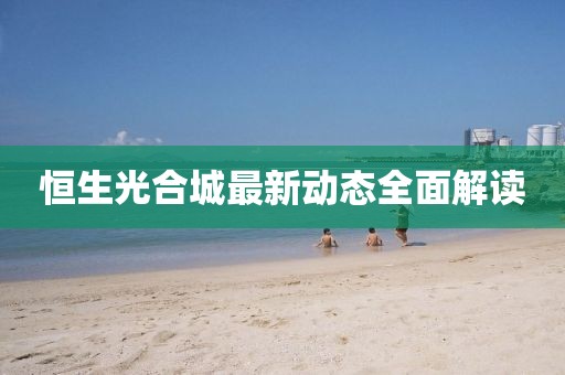 恒生光合城最新動(dòng)態(tài)全面解讀
