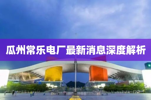 瓜州常樂(lè)電廠最新消息深度解析