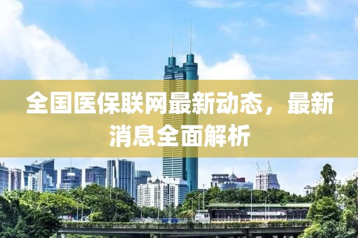 全國(guó)醫(yī)保聯(lián)網(wǎng)最新動(dòng)態(tài)，最新消息全面解析