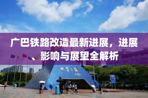 廣巴鐵路改造最新進(jìn)展，進(jìn)展、影響與展望全解析
