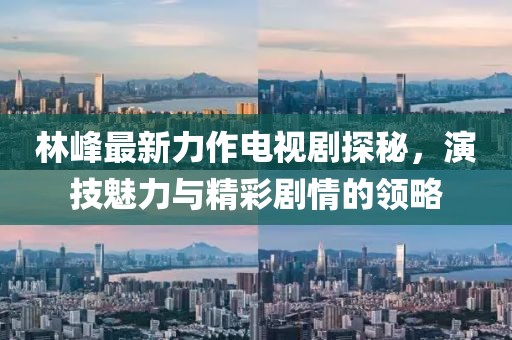 林峰最新力作電視劇探秘，演技魅力與精彩劇情的領(lǐng)略