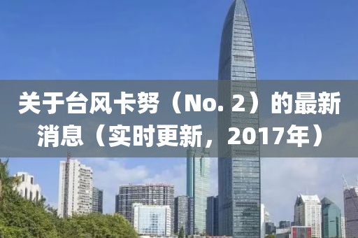 關于臺風卡努（No. 2）的最新消息（實時更新，2017年）