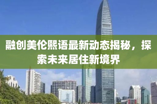 融創(chuàng)美倫熙語最新動(dòng)態(tài)揭秘，探索未來居住新境界