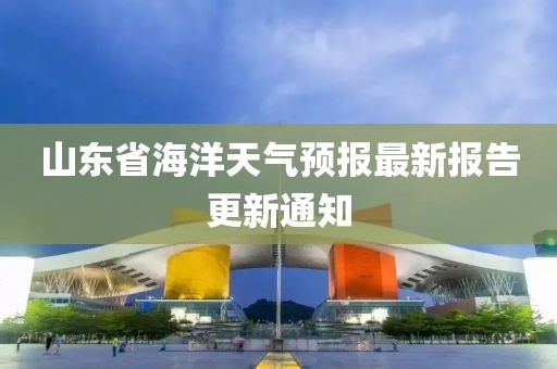 山東省海洋天氣預(yù)報(bào)最新報(bào)告更新通知