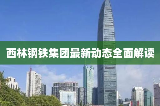 西林鋼鐵集團(tuán)最新動態(tài)全面解讀