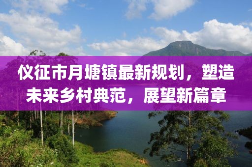 儀征市月塘鎮(zhèn)最新規(guī)劃，塑造未來(lái)鄉(xiāng)村典范，展望新篇章