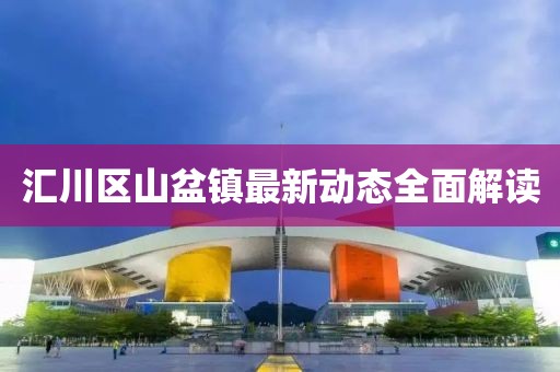 匯川區(qū)山盆鎮(zhèn)最新動態(tài)全面解讀