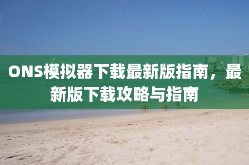 ONS模擬器下載最新版指南，最新版下載攻略與指南