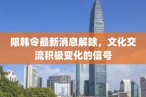 限韓令最新消息解除，文化交流積極變化的信號