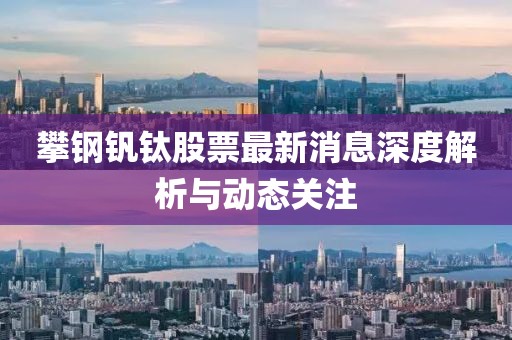 攀鋼釩鈦股票最新消息深度解析與動(dòng)態(tài)關(guān)注
