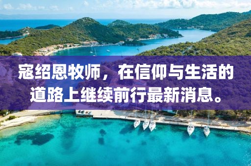 寇紹恩牧師，在信仰與生活的道路上繼續(xù)前行最新消息。