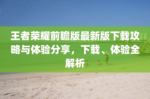 王者榮耀前瞻版最新版下載攻略與體驗(yàn)分享，下載、體驗(yàn)全解析